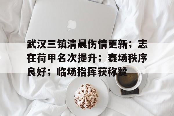 贝博娱乐官网 -包含武汉三镇清晨伤情更新；志在荷甲名次提升；赛场秩序良好；临场指挥获称赞的词条
